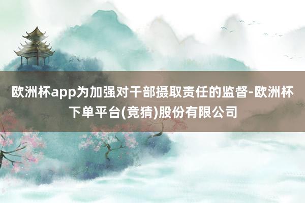 欧洲杯app为加强对干部摄取责任的监督-欧洲杯下单平台(竞猜)股份有限公司