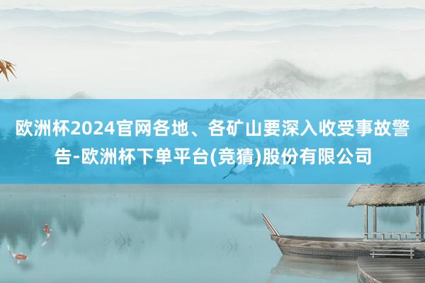 欧洲杯2024官网各地、各矿山要深入收受事故警告-欧洲杯下单平台(竞猜)股份有限公司
