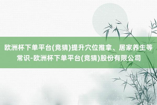 欧洲杯下单平台(竞猜)提升穴位推拿、居家养生等常识-欧洲杯下单平台(竞猜)股份有限公司