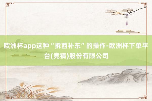 欧洲杯app这种“拆西补东”的操作-欧洲杯下单平台(竞猜)股份有限公司