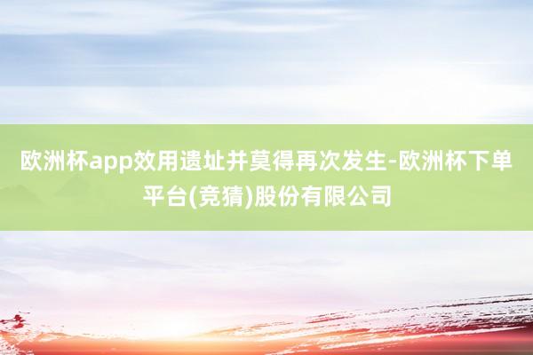 欧洲杯app效用遗址并莫得再次发生-欧洲杯下单平台(竞猜)股份有限公司