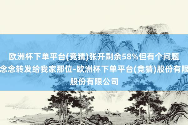欧洲杯下单平台(竞猜)张开剩余58%但有个问题：好念念转发给我家那位-欧洲杯下单平台(竞猜)股份有限公司