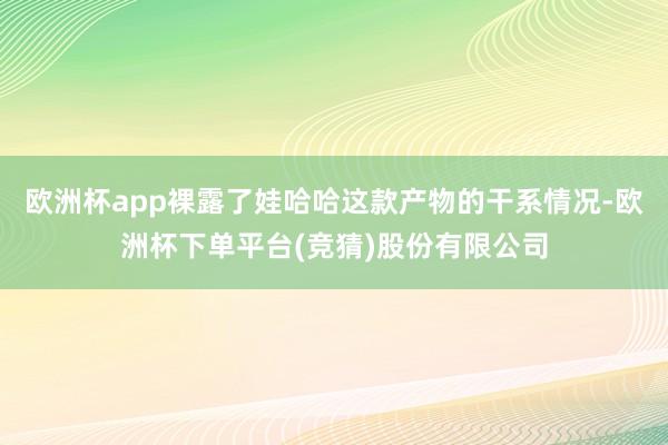 欧洲杯app裸露了娃哈哈这款产物的干系情况-欧洲杯下单平台(竞猜)股份有限公司