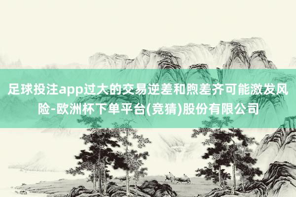 足球投注app过大的交易逆差和煦差齐可能激发风险-欧洲杯下单平台(竞猜)股份有限公司