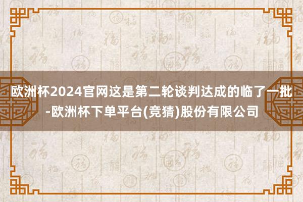 欧洲杯2024官网这是第二轮谈判达成的临了一批-欧洲杯下单平台(竞猜)股份有限公司