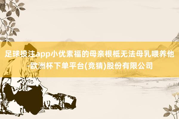 足球投注app小优素福的母亲根柢无法母乳喂养他-欧洲杯下单平台(竞猜)股份有限公司