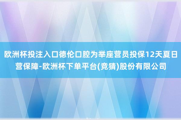 欧洲杯投注入口德伦口腔为举座营员投保12天夏日营保障-欧洲杯下单平台(竞猜)股份有限公司