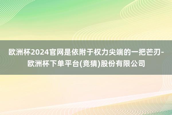 欧洲杯2024官网是依附于权力尖端的一把芒刃-欧洲杯下单平台(竞猜)股份有限公司
