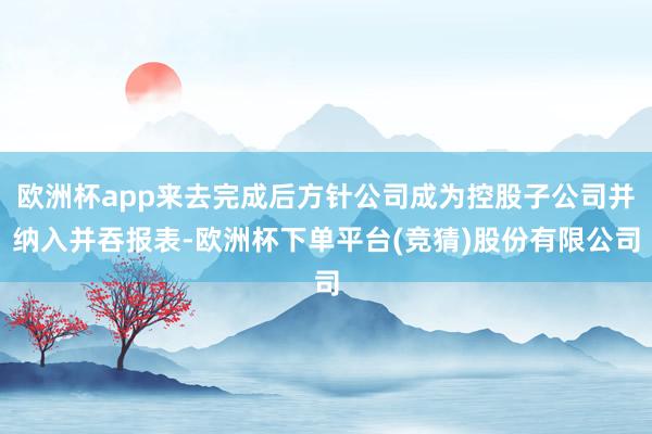 欧洲杯app来去完成后方针公司成为控股子公司并纳入并吞报表-欧洲杯下单平台(竞猜)股份有限公司