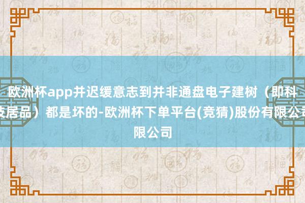 欧洲杯app并迟缓意志到并非通盘电子建树（即科技居品）都是坏的-欧洲杯下单平台(竞猜)股份有限公司