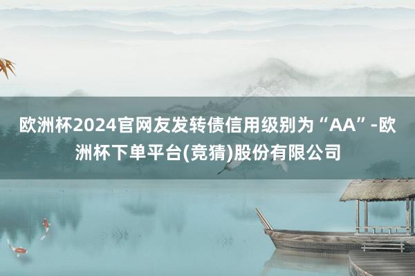 欧洲杯2024官网友发转债信用级别为“AA”-欧洲杯下单平台(竞猜)股份有限公司