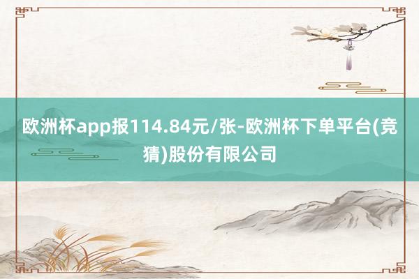 欧洲杯app报114.84元/张-欧洲杯下单平台(竞猜)股份有限公司