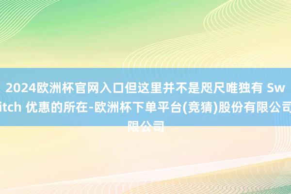 2024欧洲杯官网入口但这里并不是咫尺唯独有 Switch 优惠的所在-欧洲杯下单平台(竞猜)股份有限公司