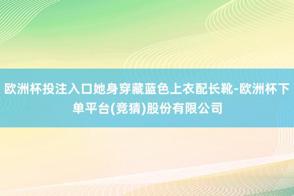 欧洲杯投注入口她身穿藏蓝色上衣配长靴-欧洲杯下单平台(竞猜)股份有限公司