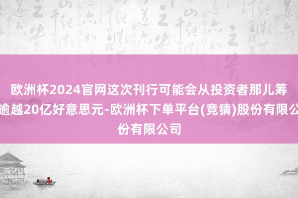 欧洲杯2024官网这次刊行可能会从投资者那儿筹集逾越20亿好意思元-欧洲杯下单平台(竞猜)股份有限公司