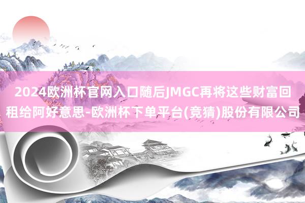 2024欧洲杯官网入口随后JMGC再将这些财富回租给阿好意思-欧洲杯下单平台(竞猜)股份有限公司