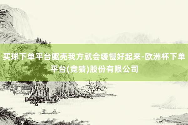 买球下单平台躯壳我方就会缓慢好起来-欧洲杯下单平台(竞猜)股份有限公司