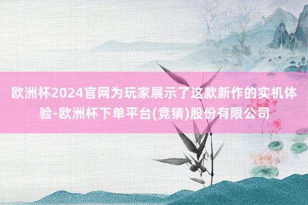 欧洲杯2024官网为玩家展示了这款新作的实机体验-欧洲杯下单平台(竞猜)股份有限公司