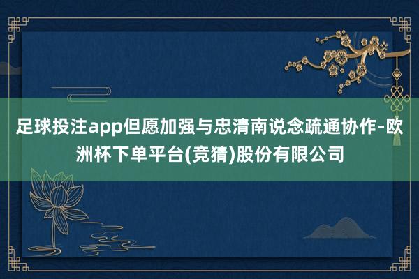 足球投注app但愿加强与忠清南说念疏通协作-欧洲杯下单平台(竞猜)股份有限公司