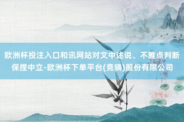 欧洲杯投注入口和讯网站对文中述说、不雅点判断保捏中立-欧洲杯下单平台(竞猜)股份有限公司