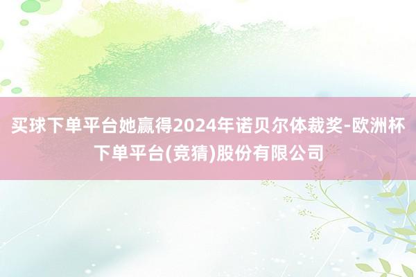 买球下单平台她赢得2024年诺贝尔体裁奖-欧洲杯下单平台(竞猜)股份有限公司