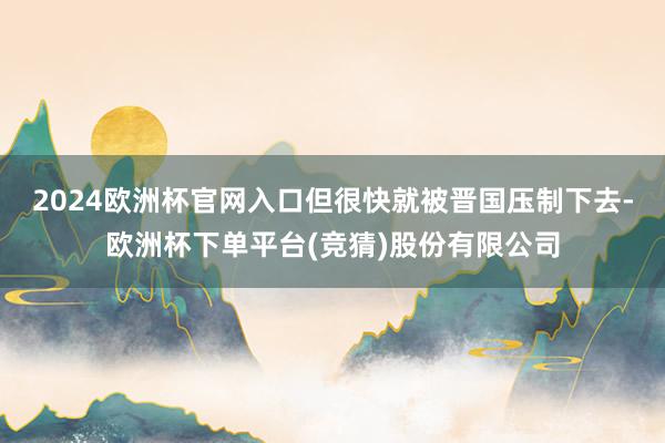 2024欧洲杯官网入口但很快就被晋国压制下去-欧洲杯下单平台(竞猜)股份有限公司
