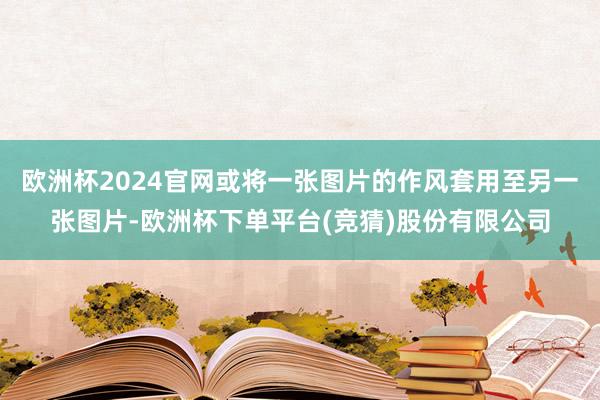 欧洲杯2024官网或将一张图片的作风套用至另一张图片-欧洲杯下单平台(竞猜)股份有限公司