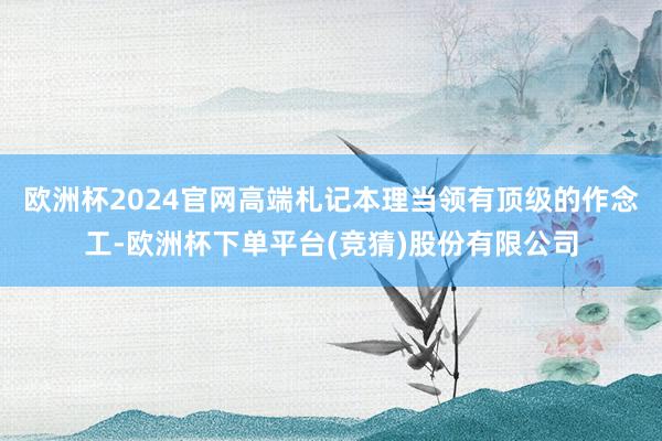 欧洲杯2024官网高端札记本理当领有顶级的作念工-欧洲杯下单平台(竞猜)股份有限公司