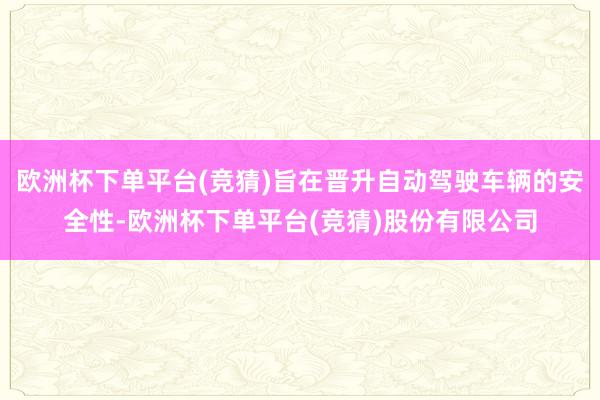 欧洲杯下单平台(竞猜)旨在晋升自动驾驶车辆的安全性-欧洲杯下单平台(竞猜)股份有限公司