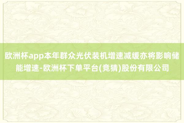 欧洲杯app本年群众光伏装机增速减缓亦将影响储能增速-欧洲杯下单平台(竞猜)股份有限公司