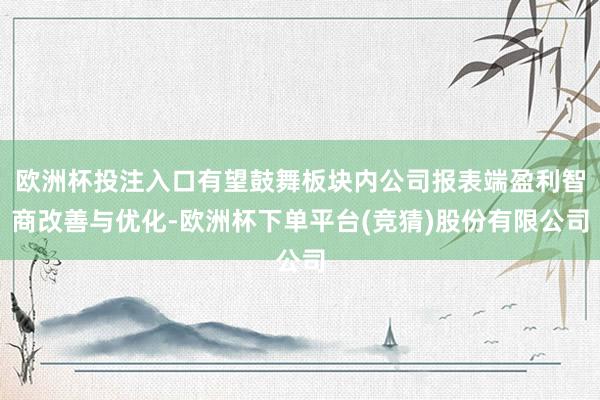欧洲杯投注入口有望鼓舞板块内公司报表端盈利智商改善与优化-欧洲杯下单平台(竞猜)股份有限公司