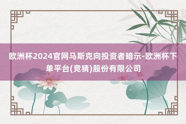 欧洲杯2024官网　　马斯克向投资者暗示-欧洲杯下单平台(竞猜)股份有限公司