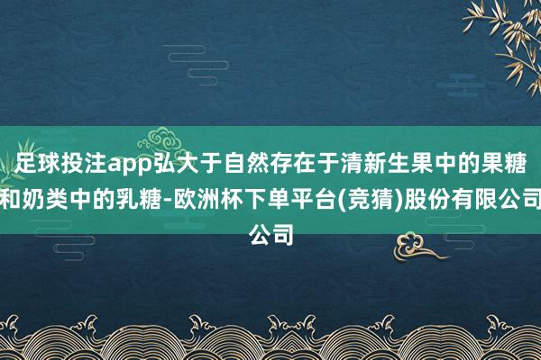 足球投注app弘大于自然存在于清新生果中的果糖和奶类中的乳糖-欧洲杯下单平台(竞猜)股份有限公司