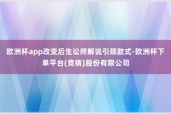 欧洲杯app改变后生讼师解说引颈款式-欧洲杯下单平台(竞猜)股份有限公司