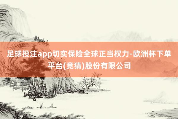 足球投注app切实保险全球正当权力-欧洲杯下单平台(竞猜)股份有限公司