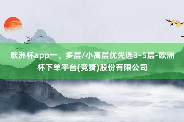 欧洲杯app一、多层/小高层优先选3–5层-欧洲杯下单平台(竞猜)股份有限公司