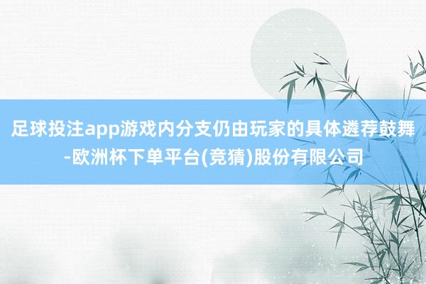 足球投注app游戏内分支仍由玩家的具体遴荐鼓舞-欧洲杯下单平台(竞猜)股份有限公司